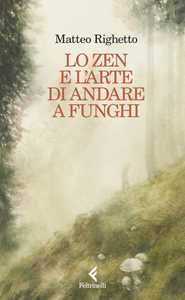 Libro Lo Zen e l'arte di andare a funghi Matteo Righetto