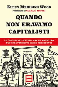 Libro Quando non eravamo capitalisti. Le origini del sistema che ha prodotto uno sfruttamento senza precedenti Ellen Meiksins Wood